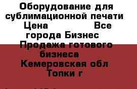 Оборудование для сублимационной печати › Цена ­ 110 000 - Все города Бизнес » Продажа готового бизнеса   . Кемеровская обл.,Топки г.